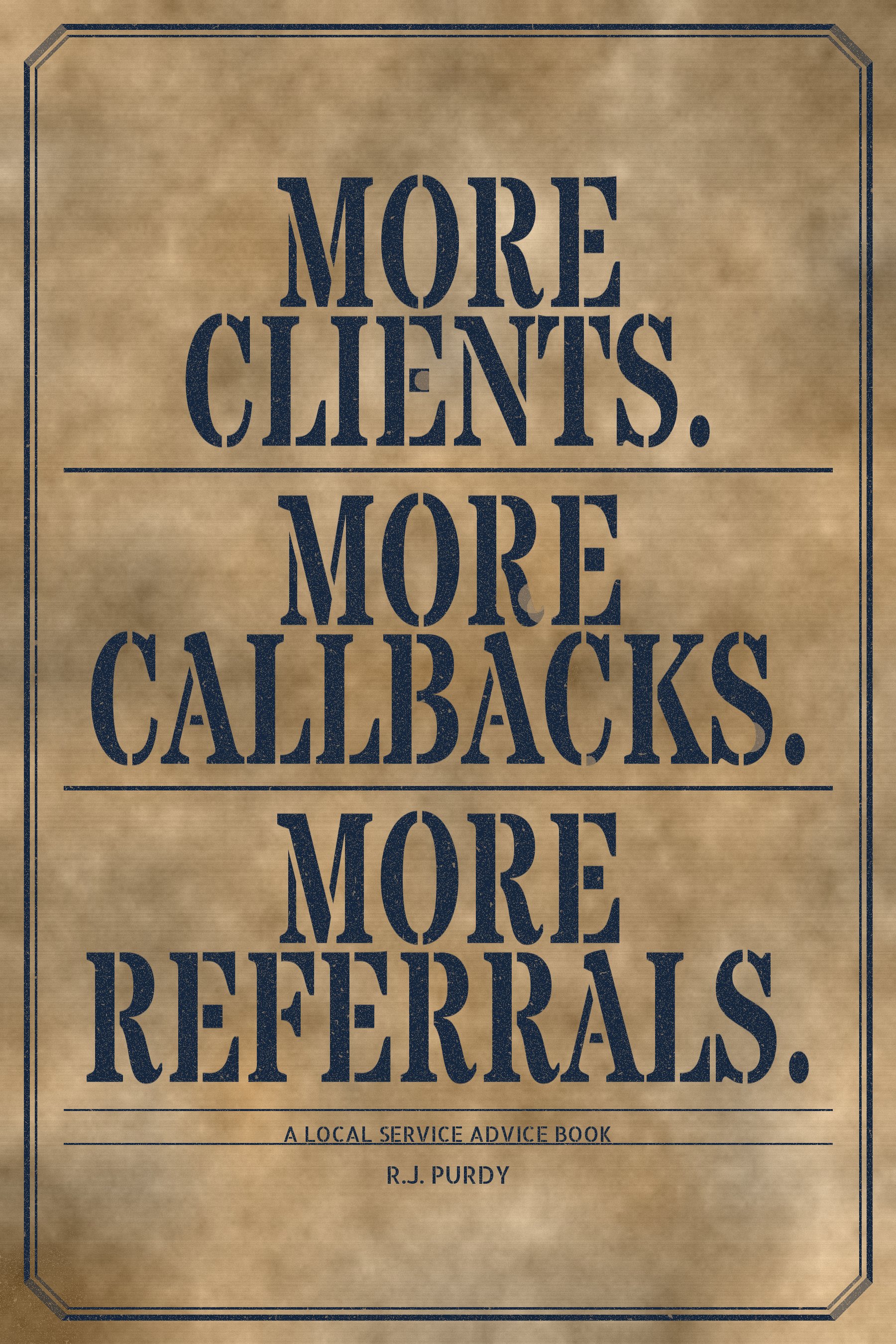 More Clients. More Callbacks. More Referrals. A Local Service Advice Book by R.J. Purdy